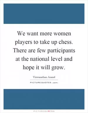 We want more women players to take up chess. There are few participants at the national level and hope it will grow Picture Quote #1