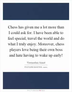 Chess has given me a lot more than I could ask for. I have been able to feel special, travel the world and do what I truly enjoy. Moreover, chess players love being their own boss and hate having to wake up early! Picture Quote #1