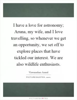 I have a love for astronomy; Aruna, my wife, and I love travelling, so whenever we get an opportunity, we set off to explore places that have tickled our interest. We are also wildlife enthusiasts Picture Quote #1