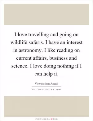 I love travelling and going on wildlife safaris. I have an interest in astronomy. I like reading on current affairs, business and science. I love doing nothing if I can help it Picture Quote #1
