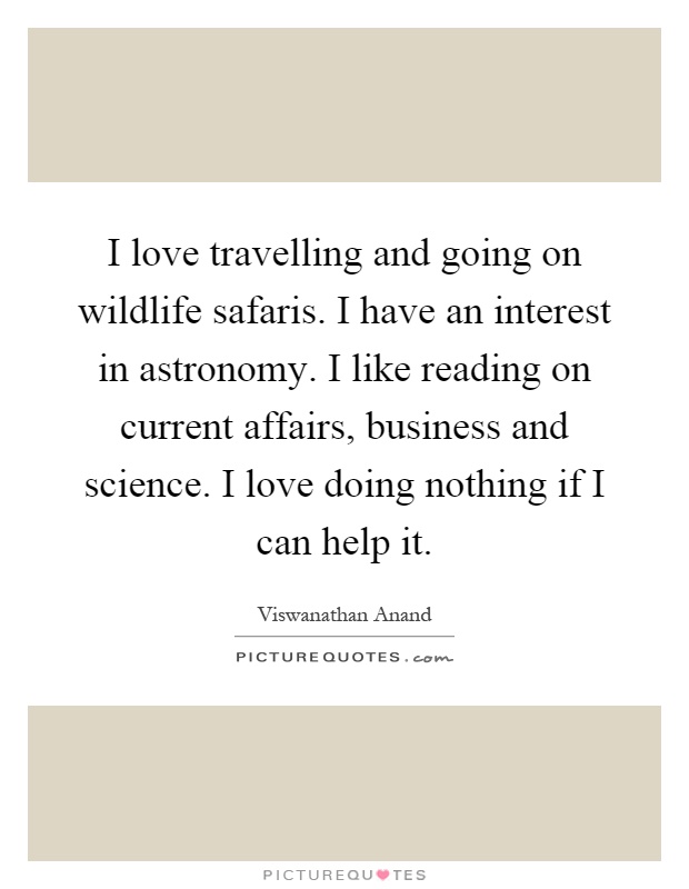 I love travelling and going on wildlife safaris. I have an interest in astronomy. I like reading on current affairs, business and science. I love doing nothing if I can help it Picture Quote #1