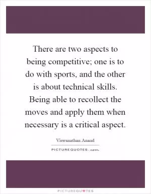 There are two aspects to being competitive; one is to do with sports, and the other is about technical skills. Being able to recollect the moves and apply them when necessary is a critical aspect Picture Quote #1