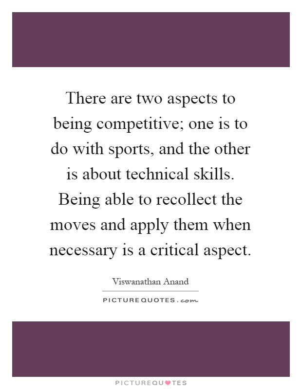 There are two aspects to being competitive; one is to do with sports, and the other is about technical skills. Being able to recollect the moves and apply them when necessary is a critical aspect Picture Quote #1