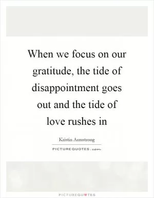 When we focus on our gratitude, the tide of disappointment goes out and the tide of love rushes in Picture Quote #1
