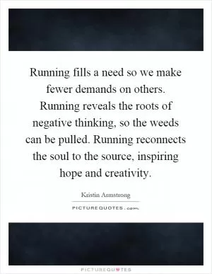 Running fills a need so we make fewer demands on others. Running reveals the roots of negative thinking, so the weeds can be pulled. Running reconnects the soul to the source, inspiring hope and creativity Picture Quote #1