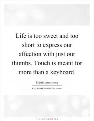 Life is too sweet and too short to express our affection with just our thumbs. Touch is meant for more than a keyboard Picture Quote #1