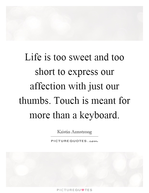 Life is too sweet and too short to express our affection with just our thumbs. Touch is meant for more than a keyboard Picture Quote #1