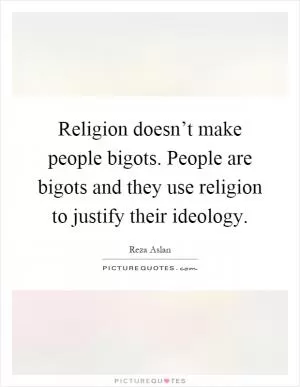 Religion doesn’t make people bigots. People are bigots and they use religion to justify their ideology Picture Quote #1