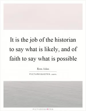 It is the job of the historian to say what is likely, and of faith to say what is possible Picture Quote #1
