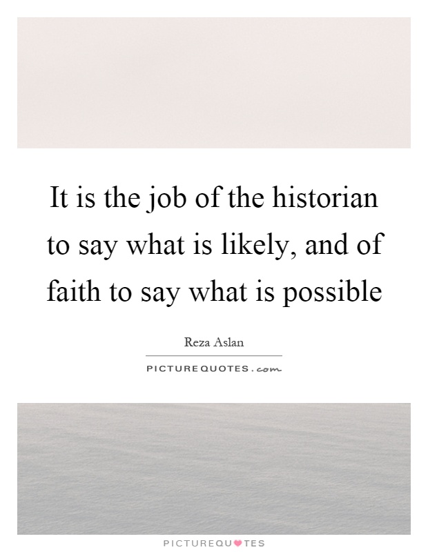 It is the job of the historian to say what is likely, and of faith to say what is possible Picture Quote #1