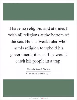 I have no religion, and at times I wish all religions at the bottom of the sea. He is a weak ruler who needs religion to uphold his government; it is as if he would catch his people in a trap Picture Quote #1
