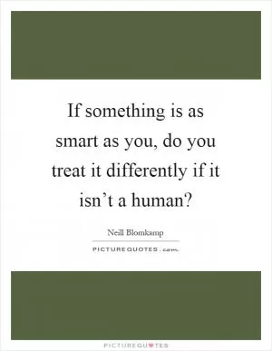 If something is as smart as you, do you treat it differently if it isn’t a human? Picture Quote #1