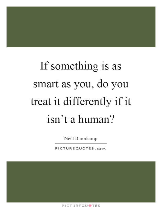 If something is as smart as you, do you treat it differently if it isn't a human? Picture Quote #1