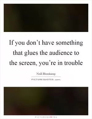 If you don’t have something that glues the audience to the screen, you’re in trouble Picture Quote #1