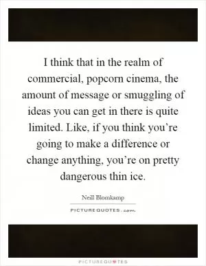 I think that in the realm of commercial, popcorn cinema, the amount of message or smuggling of ideas you can get in there is quite limited. Like, if you think you’re going to make a difference or change anything, you’re on pretty dangerous thin ice Picture Quote #1