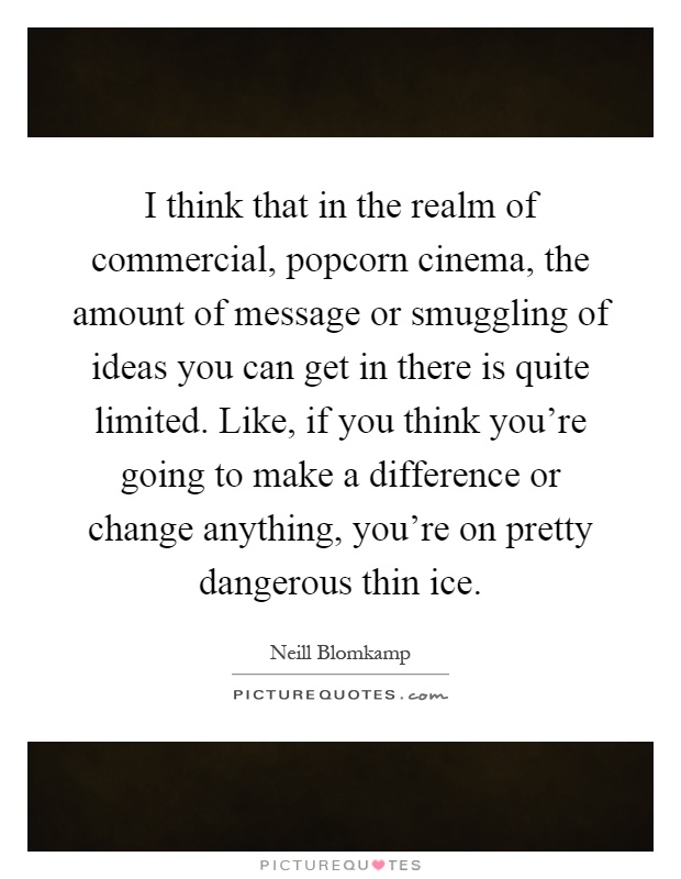I think that in the realm of commercial, popcorn cinema, the amount of message or smuggling of ideas you can get in there is quite limited. Like, if you think you're going to make a difference or change anything, you're on pretty dangerous thin ice Picture Quote #1