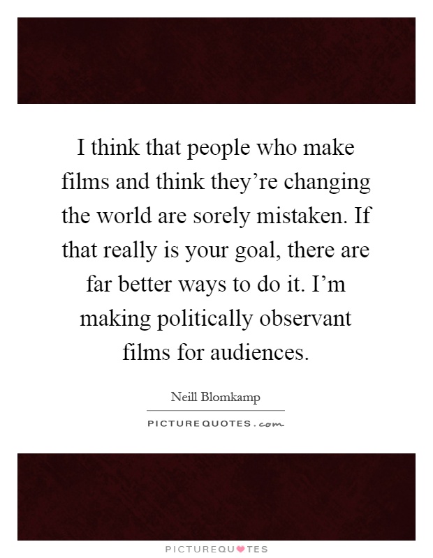 I think that people who make films and think they're changing the world are sorely mistaken. If that really is your goal, there are far better ways to do it. I'm making politically observant films for audiences Picture Quote #1