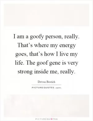 I am a goofy person, really. That’s where my energy goes, that’s how I live my life. The goof gene is very strong inside me, really Picture Quote #1