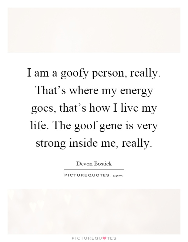 I am a goofy person, really. That's where my energy goes, that's how I live my life. The goof gene is very strong inside me, really Picture Quote #1