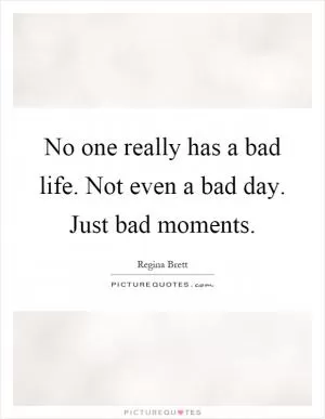 No one really has a bad life. Not even a bad day. Just bad moments Picture Quote #1