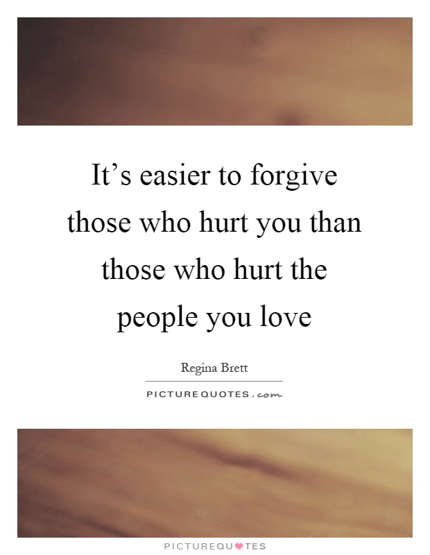 It's easier to forgive those who hurt you than those who hurt the people you love Picture Quote #1