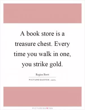 A book store is a treasure chest. Every time you walk in one, you strike gold Picture Quote #1