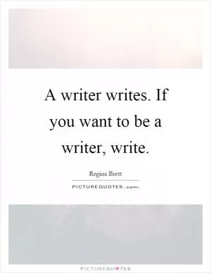 A writer writes. If you want to be a writer, write Picture Quote #1