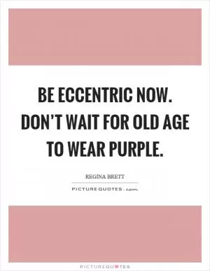 Be eccentric now. Don’t wait for old age to wear purple Picture Quote #1