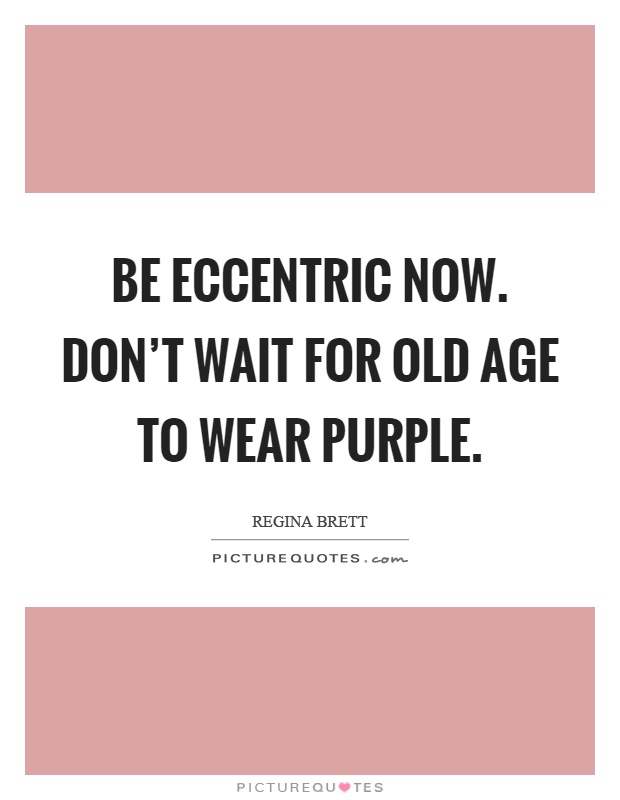 Be eccentric now. Don't wait for old age to wear purple Picture Quote #1
