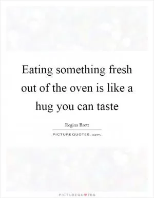 Eating something fresh out of the oven is like a hug you can taste Picture Quote #1