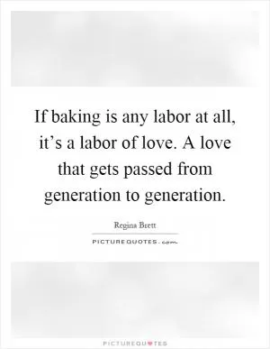 If baking is any labor at all, it’s a labor of love. A love that gets passed from generation to generation Picture Quote #1