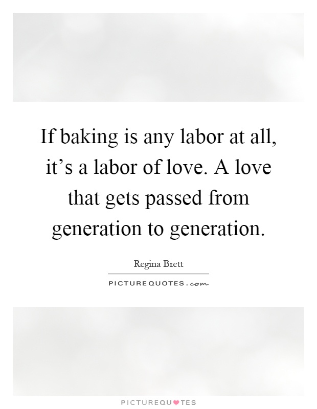 If baking is any labor at all, it's a labor of love. A love that gets passed from generation to generation Picture Quote #1