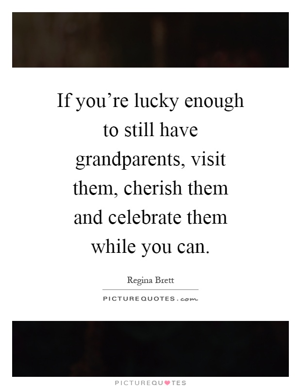 If you're lucky enough to still have grandparents, visit them, cherish them and celebrate them while you can Picture Quote #1