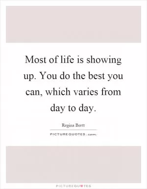 Most of life is showing up. You do the best you can, which varies from day to day Picture Quote #1
