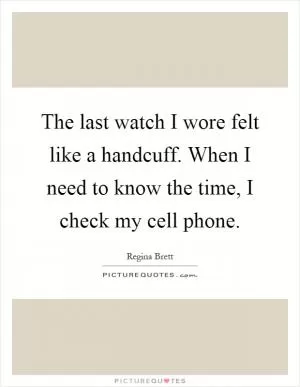 The last watch I wore felt like a handcuff. When I need to know the time, I check my cell phone Picture Quote #1