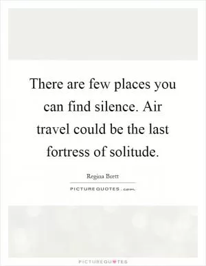 There are few places you can find silence. Air travel could be the last fortress of solitude Picture Quote #1