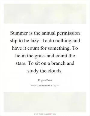 Summer is the annual permission slip to be lazy. To do nothing and have it count for something. To lie in the grass and count the stars. To sit on a branch and study the clouds Picture Quote #1