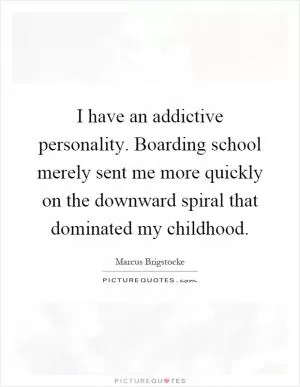 I have an addictive personality. Boarding school merely sent me more quickly on the downward spiral that dominated my childhood Picture Quote #1