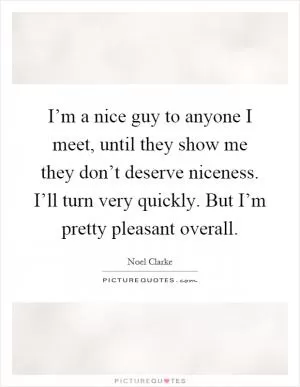 I’m a nice guy to anyone I meet, until they show me they don’t deserve niceness. I’ll turn very quickly. But I’m pretty pleasant overall Picture Quote #1