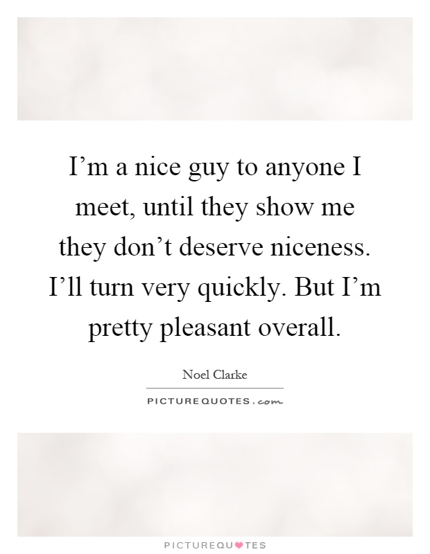 I'm a nice guy to anyone I meet, until they show me they don't deserve niceness. I'll turn very quickly. But I'm pretty pleasant overall Picture Quote #1