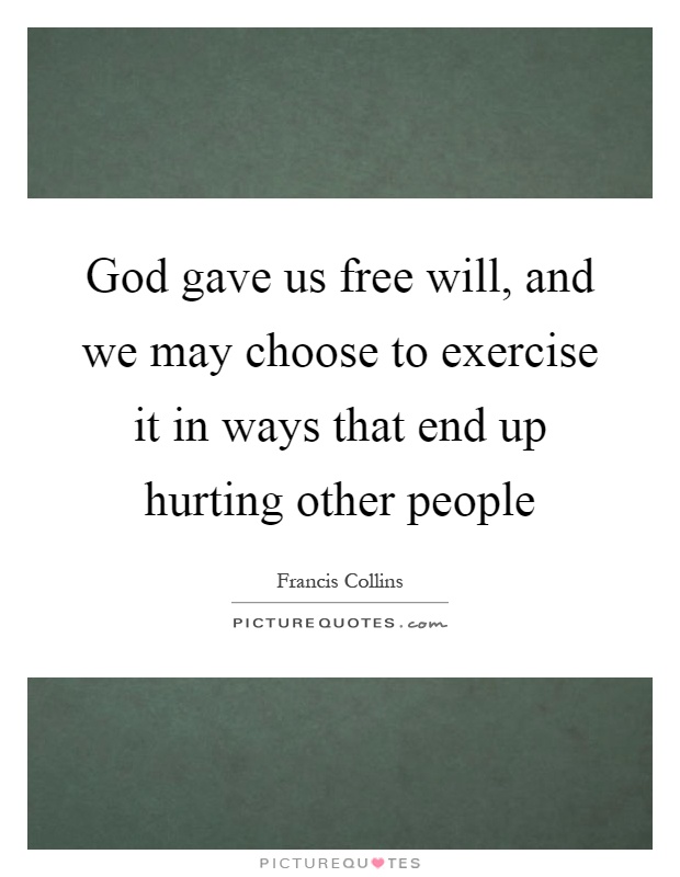 God gave us free will, and we may choose to exercise it in ways that end up hurting other people Picture Quote #1