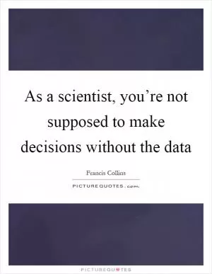 As a scientist, you’re not supposed to make decisions without the data Picture Quote #1