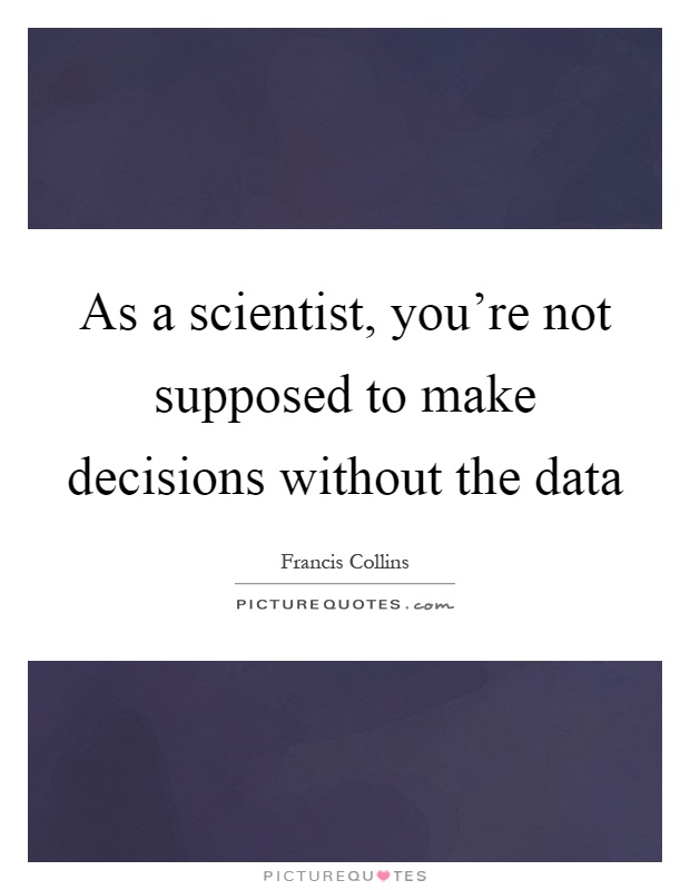 As a scientist, you're not supposed to make decisions without the data Picture Quote #1