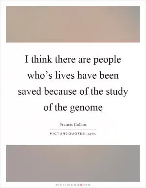 I think there are people who’s lives have been saved because of the study of the genome Picture Quote #1