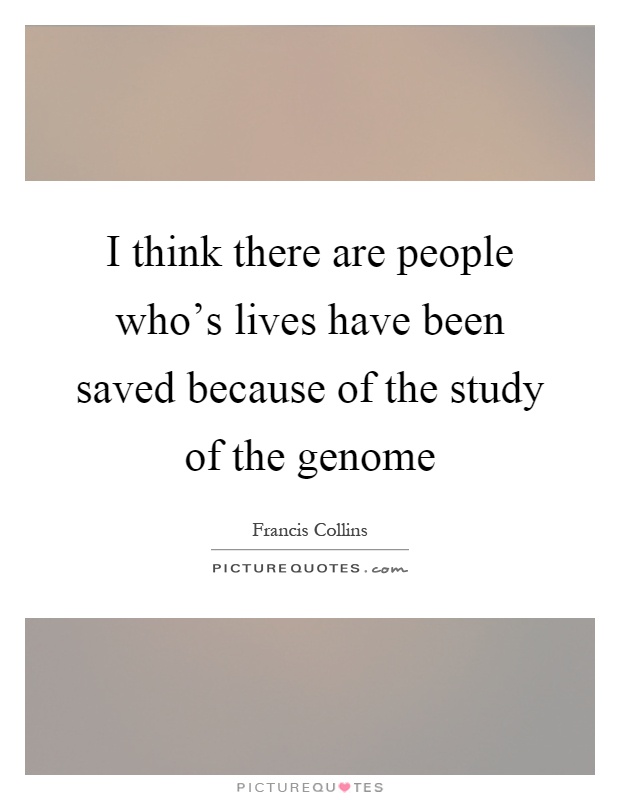 I think there are people who's lives have been saved because of the study of the genome Picture Quote #1