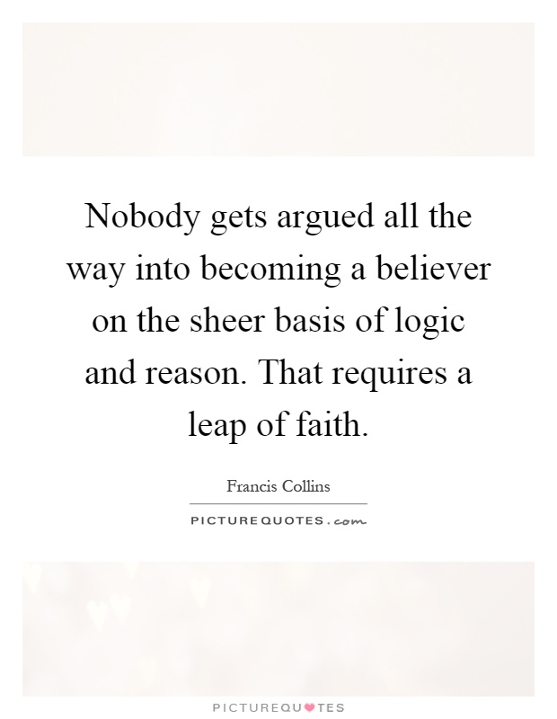 Nobody gets argued all the way into becoming a believer on the sheer basis of logic and reason. That requires a leap of faith Picture Quote #1