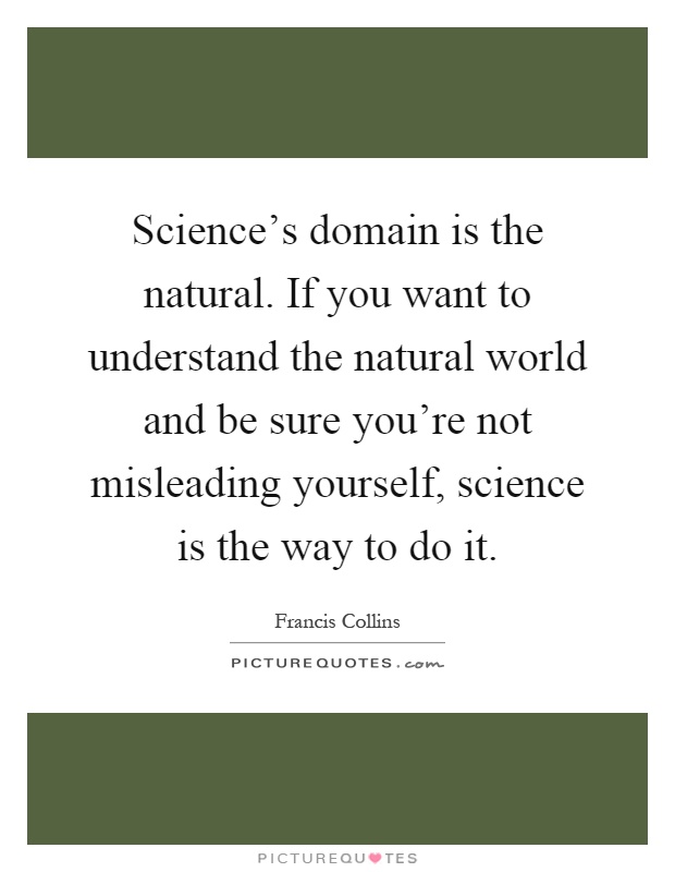 Science's domain is the natural. If you want to understand the natural world and be sure you're not misleading yourself, science is the way to do it Picture Quote #1