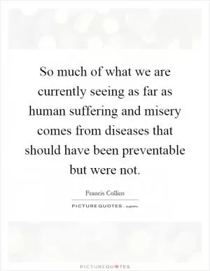 So much of what we are currently seeing as far as human suffering and misery comes from diseases that should have been preventable but were not Picture Quote #1