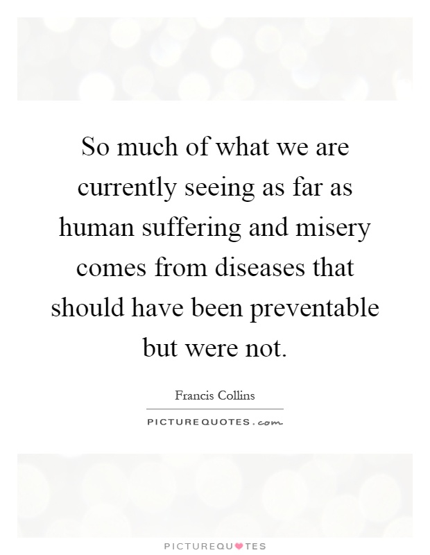 So much of what we are currently seeing as far as human suffering and misery comes from diseases that should have been preventable but were not Picture Quote #1