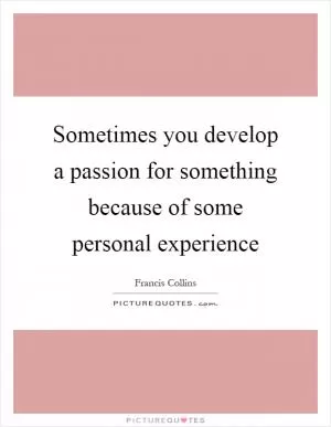 Sometimes you develop a passion for something because of some personal experience Picture Quote #1